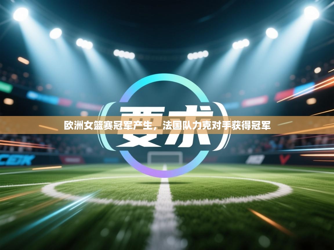 欧洲女篮赛冠军产生，法国队力克对手获得冠军  第1张